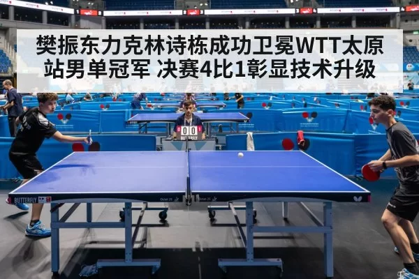 樊振东力克林诗栋成功卫冕WTT太原站男单冠军 决赛4比1彰显技术升级