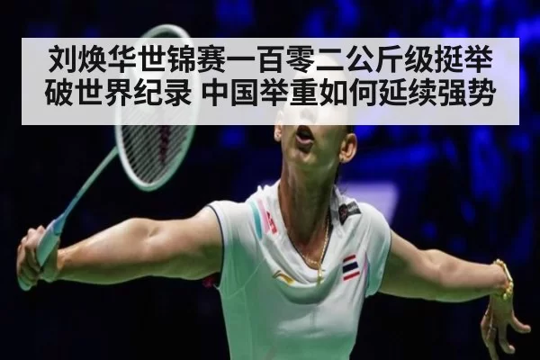 刘焕华世锦赛一百零二公斤级挺举破世界纪录 中国举重如何延续强势