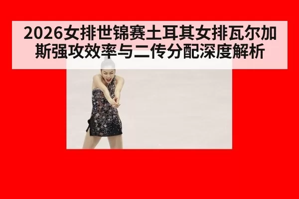 2026女排世锦赛土耳其女排瓦尔加斯强攻效率与二传分配深度解析